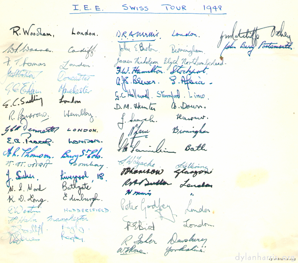 image: R.Woodham, London. W.Warren Cardiff. 7 Thomas London. ??? Doncaster. G E Erlain Manchester. E.C.Smelling London. R Burrows Wembley. ??? Dermott London. E.A.Peacock London. A.H.Thomson. Bury St. Eds. ??? Bombay. J ??? Liverpool 18. W.S.Wood Bathgate. R.D.Long Edinburgh. D Weston Huddersfield. H Haln Manchester. ??? Rugby. ??? ???. D ??? London. John E Burton Birmingham. James Nickoleon Blyth Northumberland. F.W.Hamilton Stockport. A JS B?? S. Africa. G.C.Hallewell Stamford Lincs. D M Hunter Co Down. J Learch Harrow. N Lane Birmingham. ??? Bath. J W Jyache Kettering. ??? Glasgow. R.A. ??? London. ??? London. Peter Godfrey London. P E Bird London. R??? Dewsbury. W Rose Yorkshire. ?? Ratcliffe Bexley. John Bury Portsmouth.